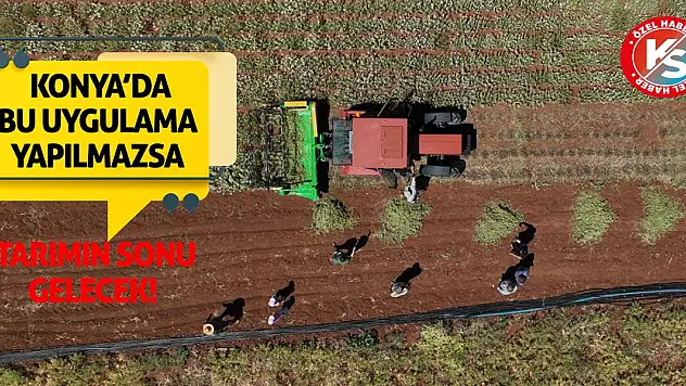 Konya için bu yapılmazsa tarımın sonu gelecek!