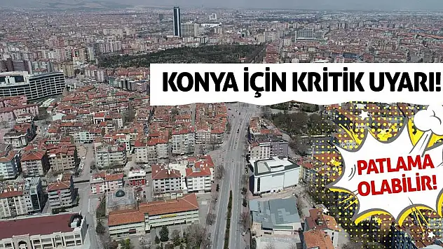 Konya İçin Kritik Uyarı! Patlama Olabilir!