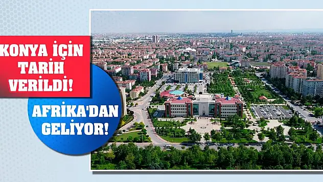 Konya için tarih verildi! Afrika'dan geliyor!