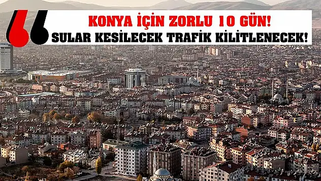 Konya İçin Zorlu 10 Gün! Sular Kesilecek Trafik Kilitlenecek!