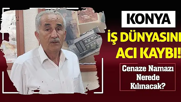 Konya İş Dünyasının Acı Kaybı! Cenaze Namazı Nerede Kılınacak?