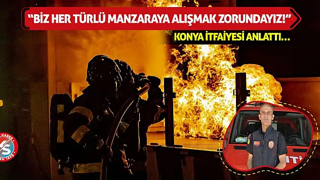Konya İtfaiyesi Anlattı: Biz Her Türlü Manzaraya Alışmak Zorundayız!