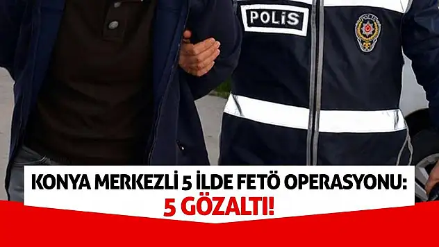 Konya merkezli 5 ilde FETÖ Operasyonu: 5 Gözaltı!