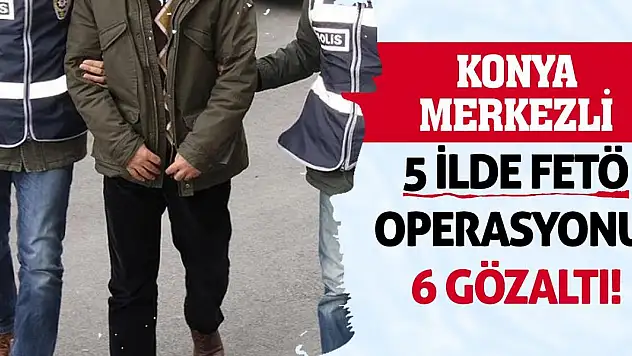 Konya merkezli 5 ilde FETÖ operasyonu: 6 gözaltı!