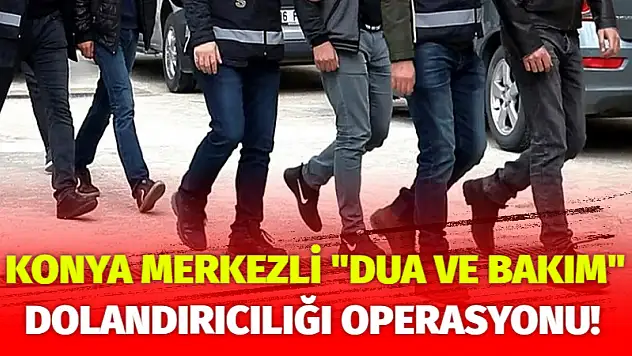 Konya merkezli 'dua ve bakım' dolandırıcılığı operasyonu! 11 tutuklama!