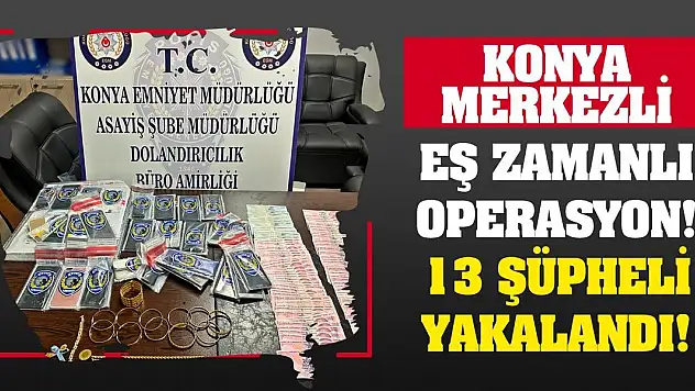 Konya merkezli eş zamanlı operasyon!  13 şüpheli yakalandı!