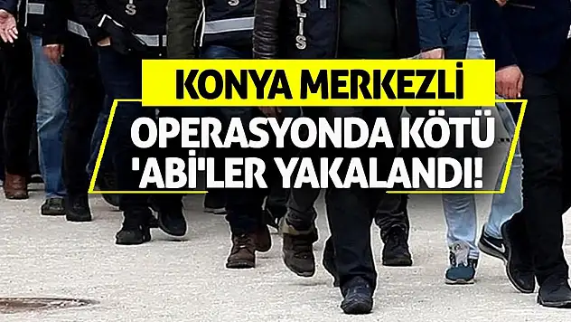 Konya merkezli operasyonda kötü 'abi'ler yakalandı!