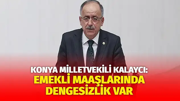 Konya Milletvekili Kalaycı: Emekli Maaşlarında Dengesizlik Var