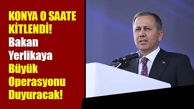 Konya O Saate Kitlendi! Bakan Yerlikaya Büyük Operasyonu Duyuracak!