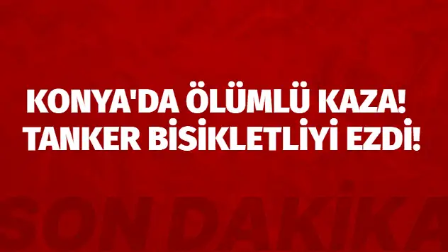 Konya'da ölümlü kaza! Su tankeri bisikletliyi ezdi!