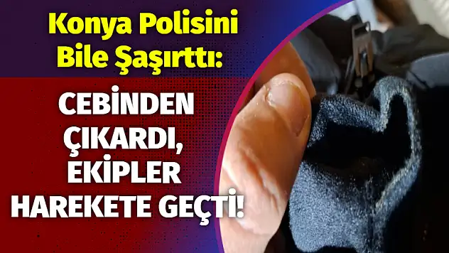 Konya Polisini Bile Şaşırttı: Cebinden Çıkardı, Ekipler Harekete Geçti!
