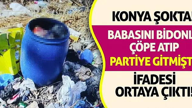 Konya Şokta! Babasını Bidonla Çöpe Atıp Partiye Gitmişti, İfadesi Ortaya Çıktı!