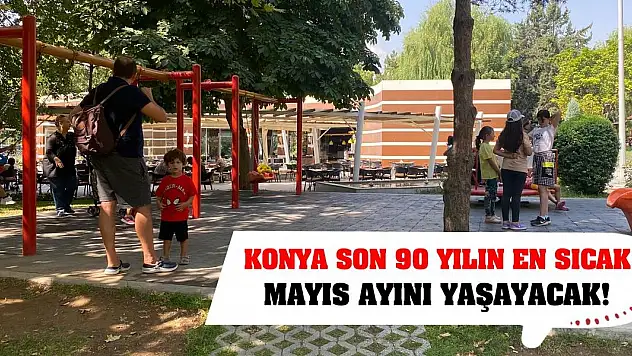 Konya son 90 yılın en sıcak mayıs ayını yaşayacak!