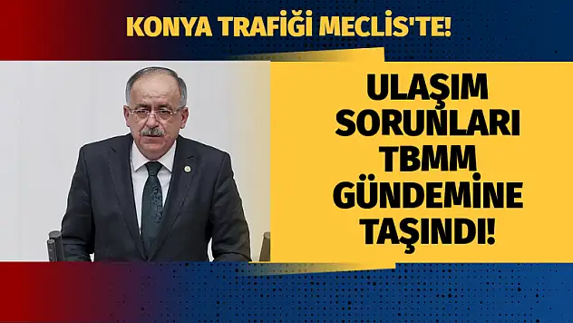 Konya Trafiği Meclis'te! Ulaşım Sorunları TBMM Gündemine Taşındı
