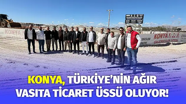 Konya, Türkiye'nin Ağır Vasıta Ticaret Üssü Oluyor!