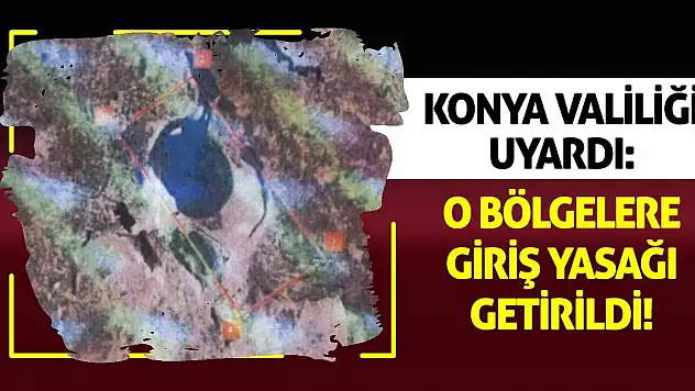 Konya Valiliği Uyardı: O Bölgelere Giriş Yasağı Getirildi!
