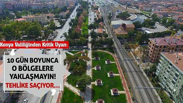 Konya Valiliğinden Kritik Uyarı: 10 Gün Boyunca O Bölgelere Yaklaşmayın! Tehlike Saçıyor…