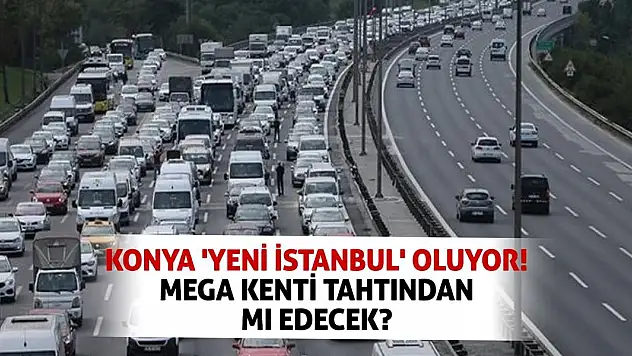 Konya 'Yeni İstanbul' Oluyor! Mega Kenti Tahtından Mı Edecek?
