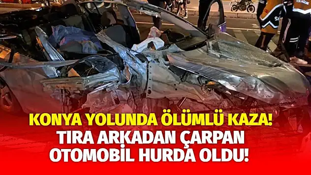 Konya yolunda ölümlü kaza! Tıra arkadan çarpan otomobil hurda oldu!