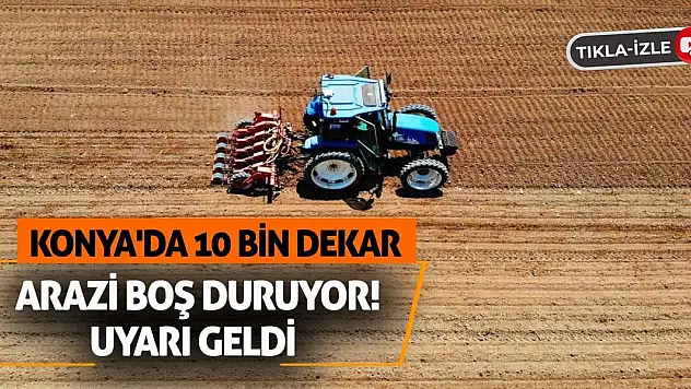 Konya'da 10 Bin Dekar Arazi Boş Duruyor! Uyarı Geldi