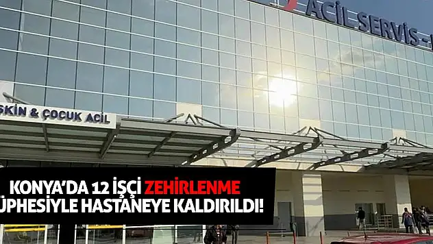 Konya'da 12 işçi zehirlenme şüphesiyle hastaneye kaldırıldı!