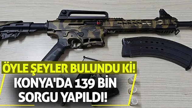 Konya'da 139 Bin Sorgu Yapıldı! Öyle Şeyler Bulundu Ki!