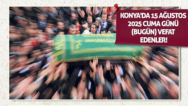 Konya'da 15 Ağustos 2025 Cuma günü (bugün) vefat edenler!