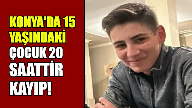Konya'da 15 Yaşındaki Çocuk 20 Saattir Kayıp!