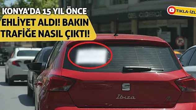Konya'da 15 Yıl Önce Ehliyet Aldı! Bakın Trafiğe Nasıl Çıktı!