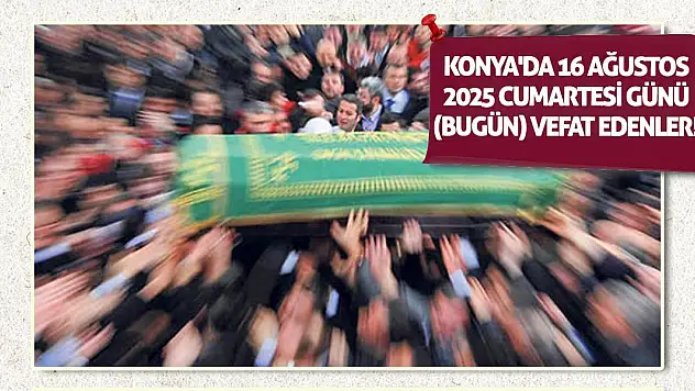 Konya'da 16 Ağustos 2025 Cumartesi günü (bugün) vefat edenler!