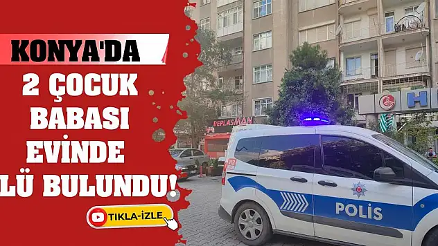 Konya'da 2 çocuk babası evinde ölü bulundu
