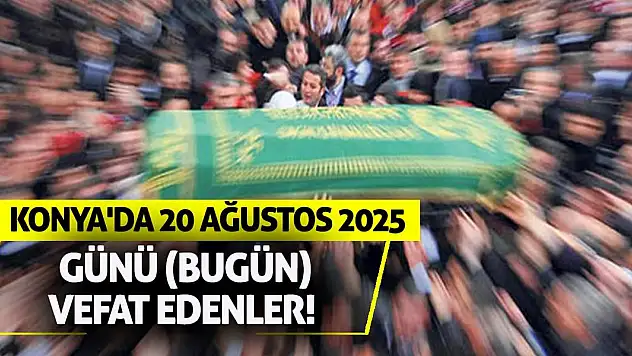 Konya'da 20 Ağustos 2025 Çarşamba günü (bugün) vefat edenler!
