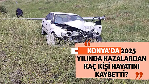 Konya'da 2025 yılında kazalardan kaç kişi hayatını kaybetti?