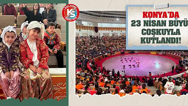 Konya'da 23 Nisan Büyük Coşkuyla Kutlandı!