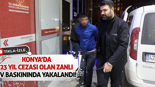 Konya'da 23 yıl hapis cezası olan zanlı ev baskınında yakalandı!