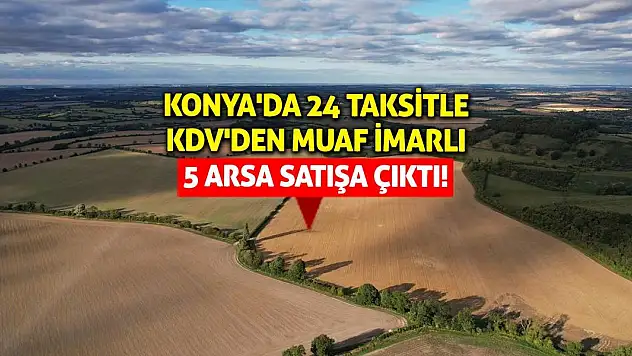 Konya'da 24 taksitle KDV'den muaf imarlı 5 arsa satışa çıktı!