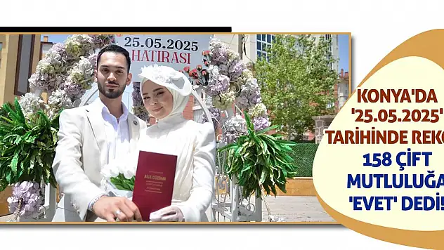 Konya'da '25.05.2025' Tarihinde Rekor: 158 Çift Mutluluğa 'Evet' Dedi!
