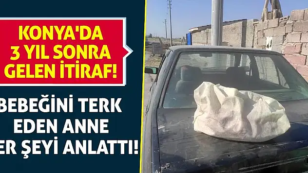 Konya'da 3 Yıl Sonra Gelen İtiraf! Bebeğini terk eden anne her şeyi anlattı!