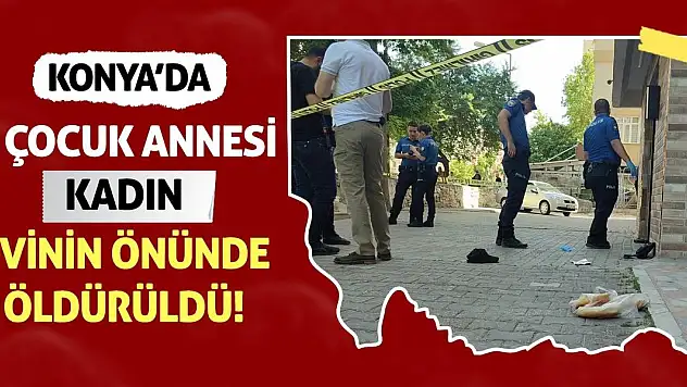 Konya'da 4 Çocuk Annesi Kadın Evinin Önünde Öldürüldü!
