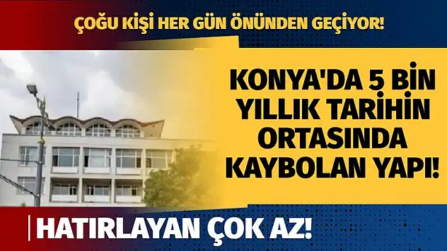 Konya'da 5 bin yıllık tarihin ortasında kaybolan yapı! Hatırlayan çok az!