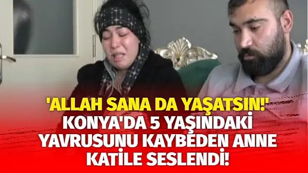 Konya'da 5 Yaşındaki Yavrusunu Kaybeden Anne Katile Seslendi! 'Allah Sana Da Yaşatsın!'