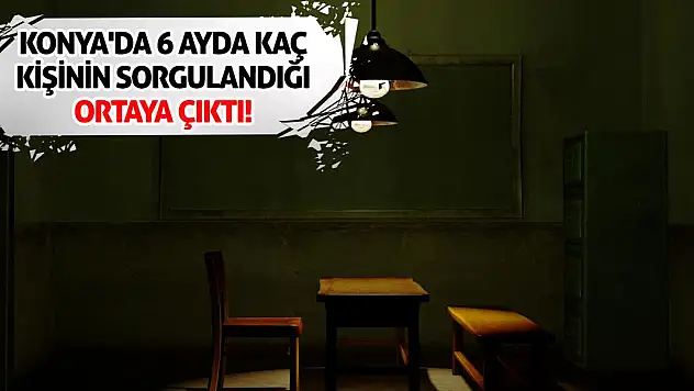 Konya'da 6 ayda kaç kişinin sorgulandığı ortaya çıktı!