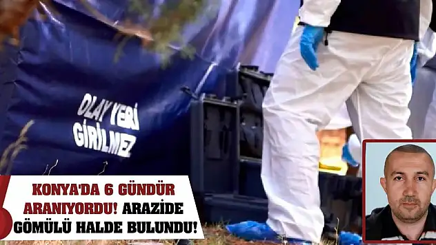 Konya'da 6 gündür aranıyordu! Arazide gömülü halde bulundu!