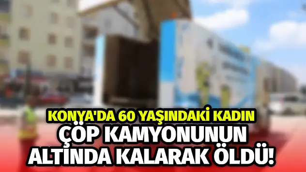 Konya'da 60 yaşındaki kadın çöp kamyonunun altında kalarak öldü!