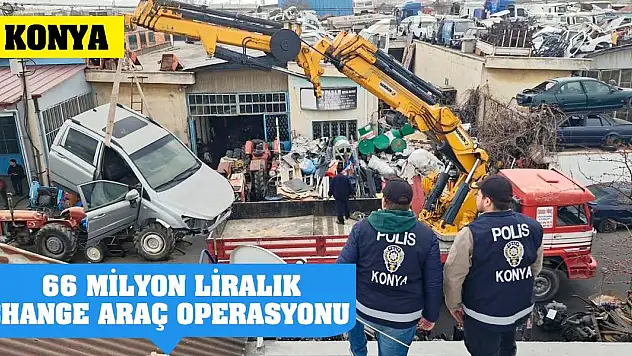 Konya'da 66 milyon liralık change araç operasyonu