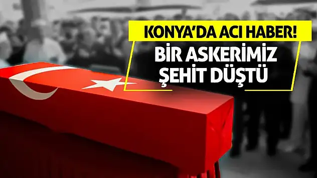 Konya'da acı haber! Bir askerimiz şehit düştü