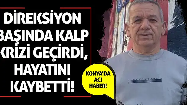 Konya'da acı haber! Direksiyon başında kalp krizi geçirdi, hayatını kaybetti