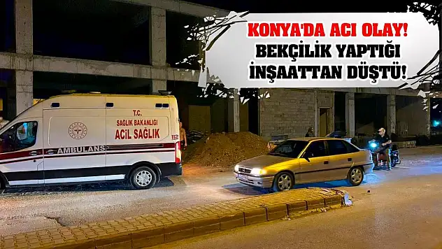 Konya'da acı olay! Bekçilik yaptığı inşaattan düştü!