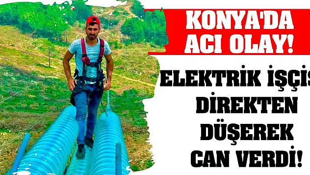 Konya'da acı olay! Elektrik işçisi direkten düşerek can verdi!
