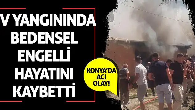 Konya'da Acı Olay! Ev Yangınında Bedensel Engelli Hayatını Kaybetti
